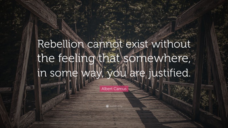 Albert Camus Quote: “Rebellion cannot exist without the feeling that somewhere, in some way, you are justified.”
