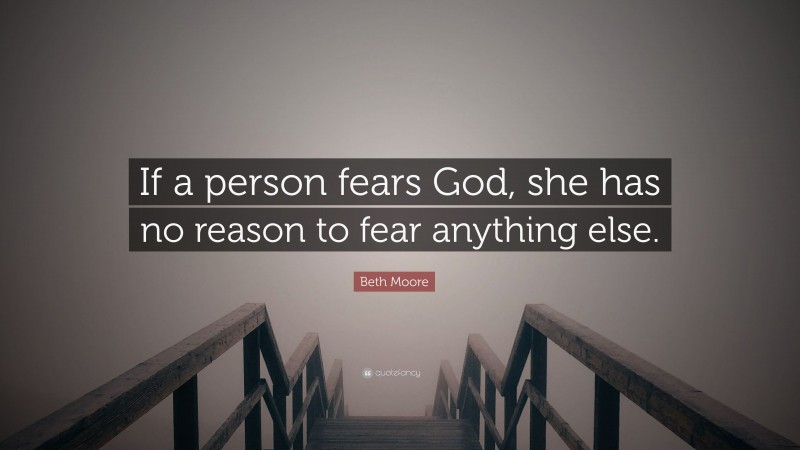 Beth Moore Quote: “If a person fears God, she has no reason to fear anything else.”