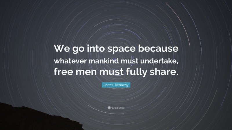 John F. Kennedy Quote: “We go into space because whatever mankind must undertake, free men must fully share.”