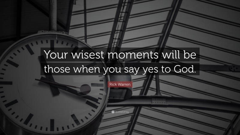 Rick Warren Quote: “Your wisest moments will be those when you say yes to God.”