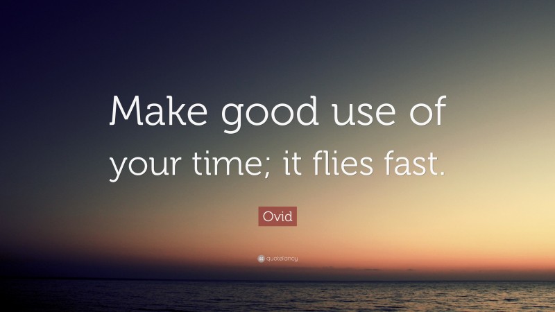 Ovid Quote: “Make good use of your time; it flies fast.”