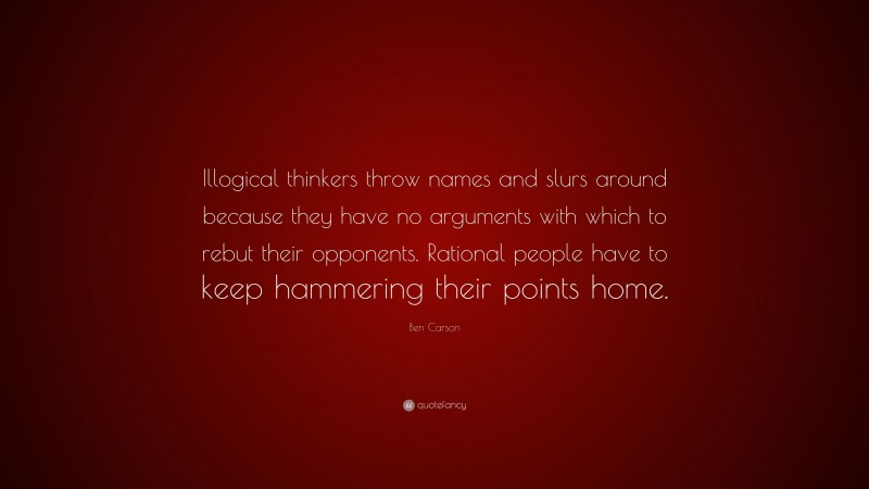 Ben Carson Quote: “Illogical thinkers throw names and slurs around because they have no arguments with which to rebut their opponents. Rational people have to keep hammering their points home.”