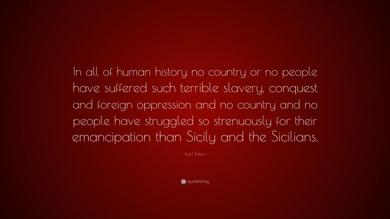 Karl Marx Quote: “In all of human history no country or no people have suffered such terrible slavery, conquest and foreign oppression and no country and no people have struggled so strenuously for their emancipation than Sicily and the Sicilians.”