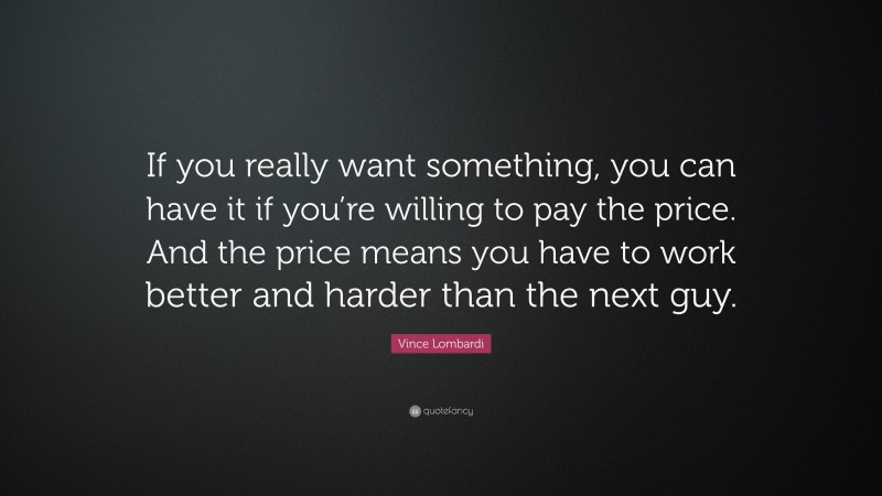 Vince Lombardi Quote: “If you really want something, you can have it if you’re willing to pay the price. And the price means you have to work better and harder than the next guy.”
