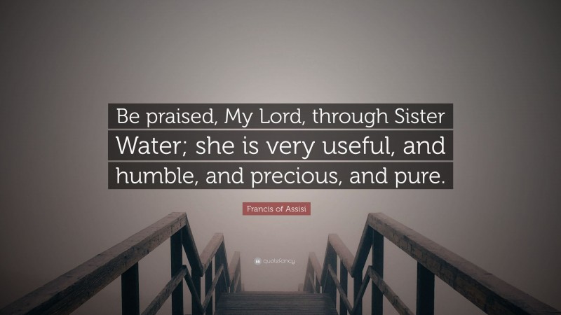 Francis of Assisi Quote: “Be praised, My Lord, through Sister Water; she is very useful, and humble, and precious, and pure.”