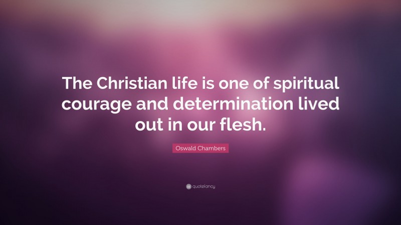 Oswald Chambers Quote: “The Christian life is one of spiritual courage and determination lived out in our flesh.”