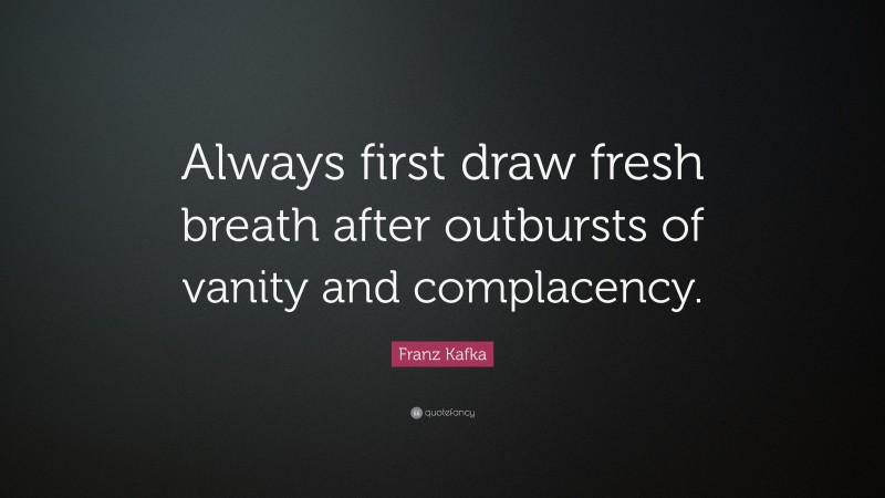 Franz Kafka Quote: “Always first draw fresh breath after outbursts of vanity and complacency.”