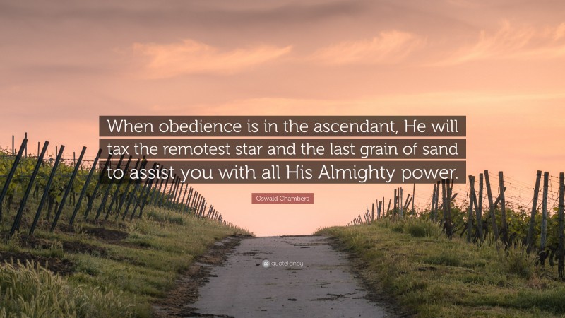 Oswald Chambers Quote: “When obedience is in the ascendant, He will tax the remotest star and the last grain of sand to assist you with all His Almighty power.”