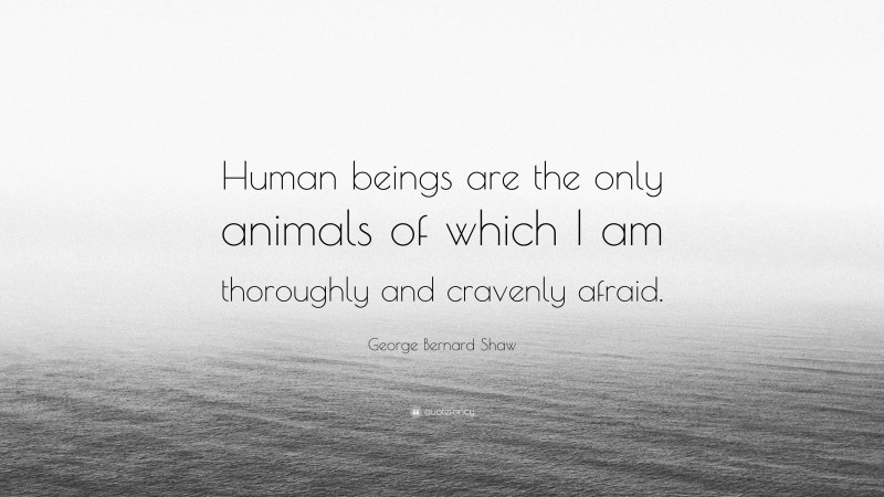 George Bernard Shaw Quote: “Human beings are the only animals of which I am thoroughly and cravenly afraid.”