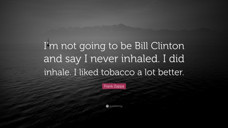 Frank Zappa Quote: “I’m not going to be Bill Clinton and say I never inhaled. I did inhale. I liked tobacco a lot better.”