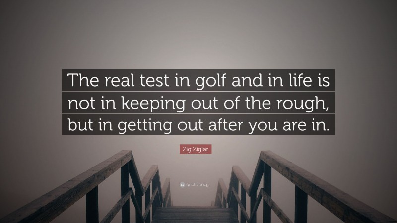 Zig Ziglar Quote: “The real test in golf and in life is not in keeping out of the rough, but in getting out after you are in.”