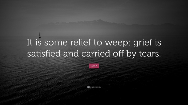 Ovid Quote: “It is some relief to weep; grief is satisfied and carried off by tears.”