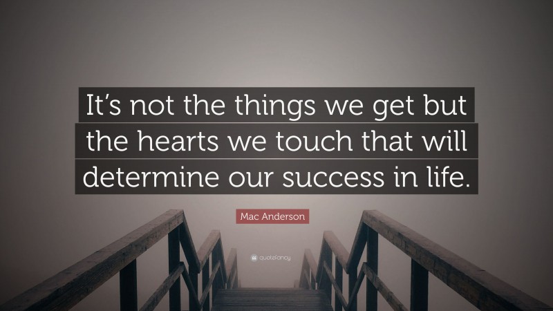Mac Anderson Quote: “It’s not the things we get but the hearts we touch that will determine our success in life.”