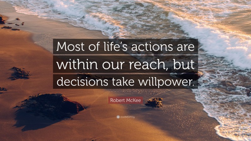 Robert McKee Quote: “Most of life’s actions are within our reach, but decisions take willpower.”