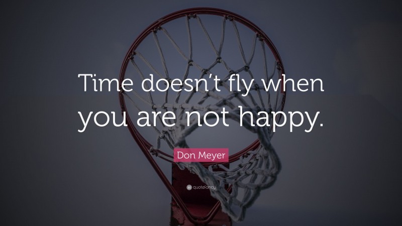Don Meyer Quote: “Time doesn’t fly when you are not happy.”