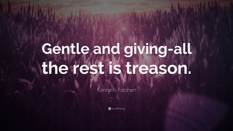 Kenneth Patchen Quote: “Gentle and giving-all the rest is treason.”