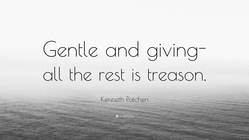 Kenneth Patchen Quote: “Gentle and giving-all the rest is treason.”