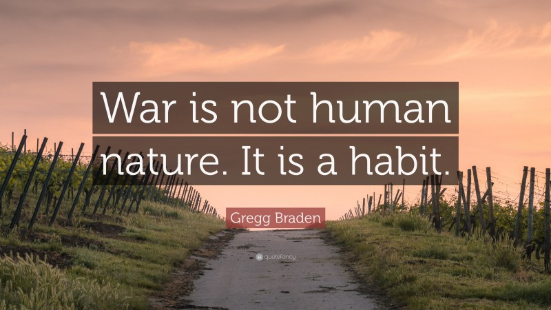 Gregg Braden Quote: “War is not human nature. It is a habit.”