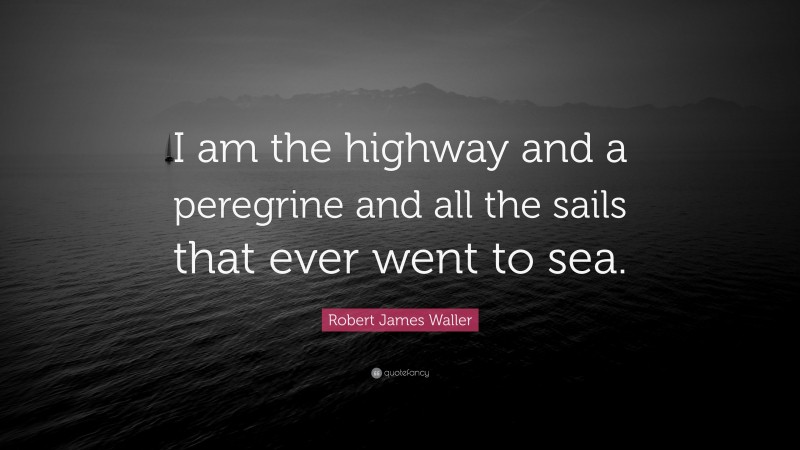 Robert James Waller Quote: “I am the highway and a peregrine and all the sails that ever went to sea.”