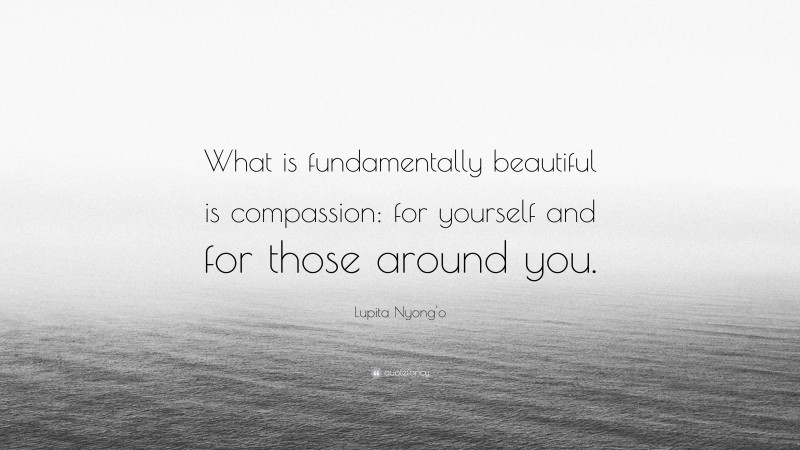 Lupita Nyong'o Quote: “What is fundamentally beautiful is compassion: for yourself and for those around you.”