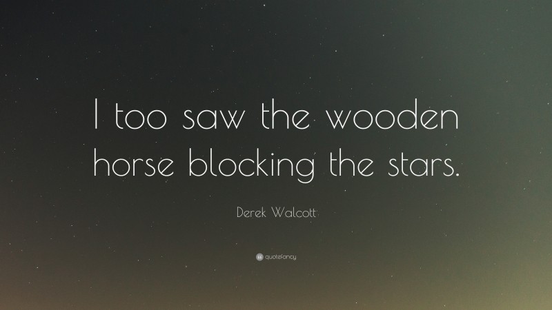 Derek Walcott Quote: “I too saw the wooden horse blocking the stars.”