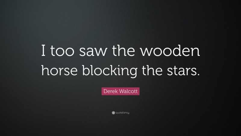 Derek Walcott Quote: “I too saw the wooden horse blocking the stars.”
