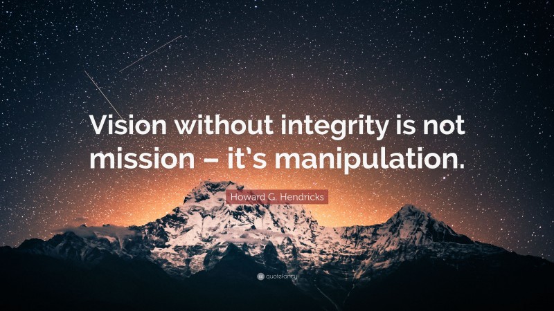 Howard G. Hendricks Quote: “Vision without integrity is not mission – it’s manipulation.”