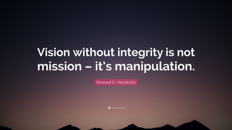 Howard G. Hendricks Quote: “Vision without integrity is not mission – it’s manipulation.”