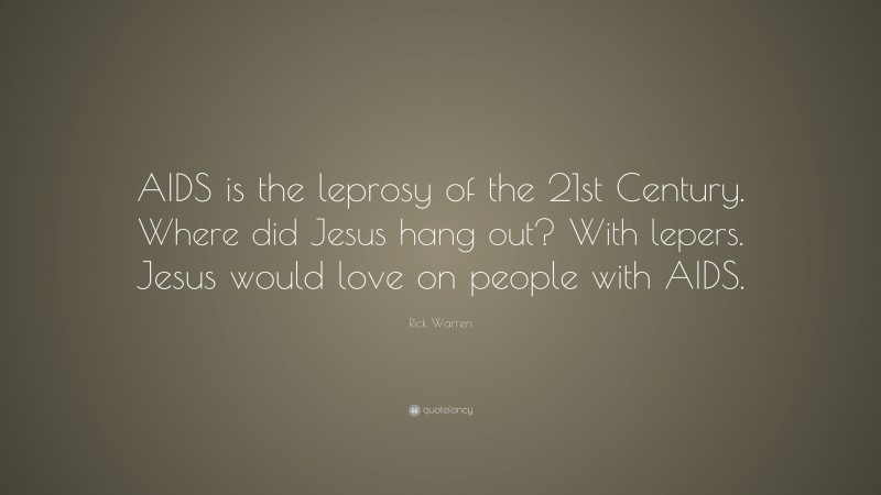 Rick Warren Quote: “AIDS is the leprosy of the 21st Century. Where did Jesus hang out? With lepers. Jesus would love on people with AIDS.”