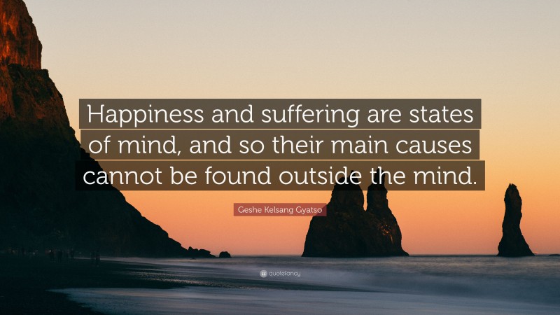 Geshe Kelsang Gyatso Quote: “Happiness and suffering are states of mind, and so their main causes cannot be found outside the mind.”
