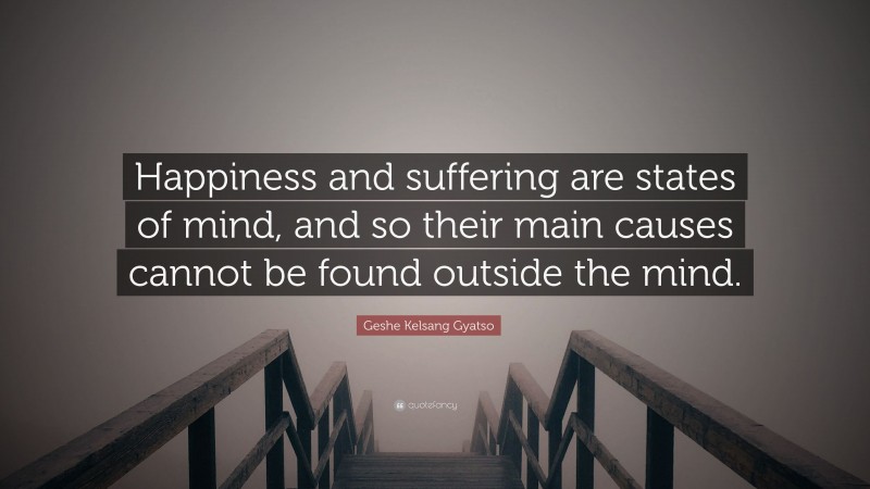 Geshe Kelsang Gyatso Quote: “Happiness and suffering are states of mind, and so their main causes cannot be found outside the mind.”