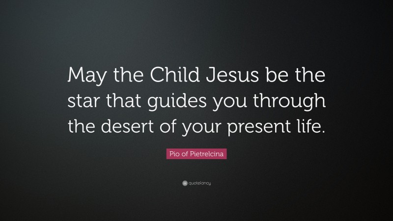 Pio of Pietrelcina Quote: “May the Child Jesus be the star that guides you through the desert of your present life.”