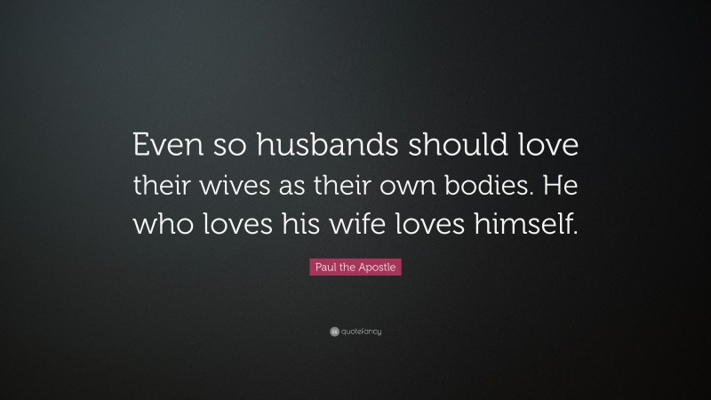 Paul the Apostle Quote: “Even so husbands should love their wives as their own bodies. He who loves his wife loves himself.”