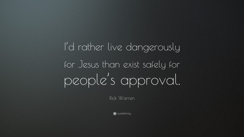 Rick Warren Quote: “I’d rather live dangerously for Jesus than exist safely for people’s approval.”