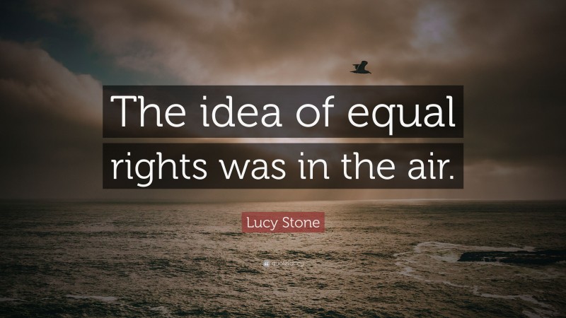 Lucy Stone Quote: “The idea of equal rights was in the air.”