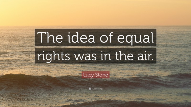 Lucy Stone Quote: “The idea of equal rights was in the air.”