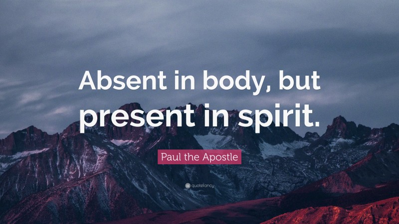 Paul the Apostle Quote: “Absent in body, but present in spirit.”