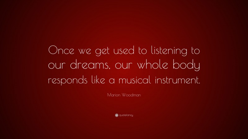 Marion Woodman Quote: “Once we get used to listening to our dreams, our whole body responds like a musical instrument.”