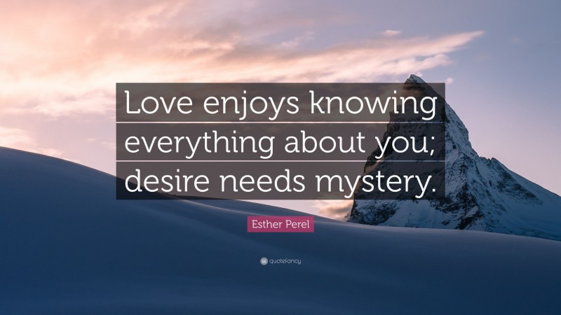 Esther Perel Quote: “Love enjoys knowing everything about you; desire needs mystery.”