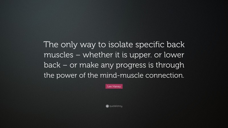 Lee Haney Quote: “The only way to isolate specific back muscles – whether it is upper. or lower back – or make any progress is through the power of the mind-muscle connection.”