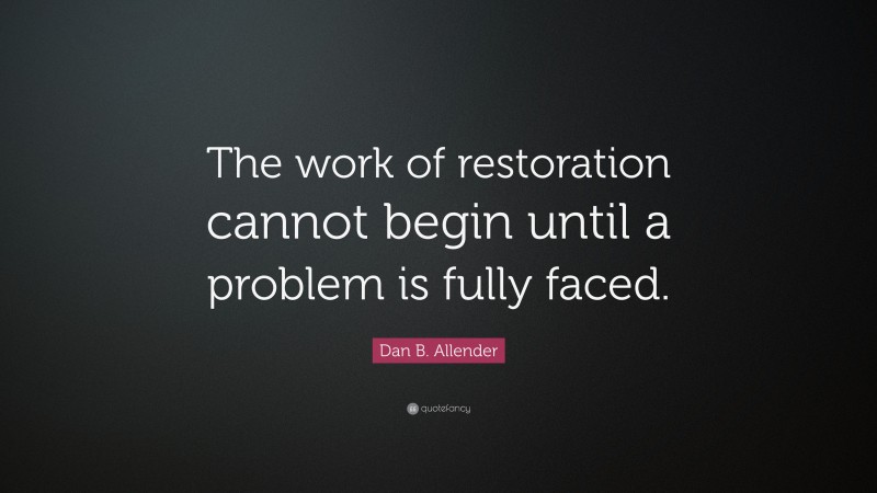 Dan B. Allender Quote: “The work of restoration cannot begin until a problem is fully faced.”