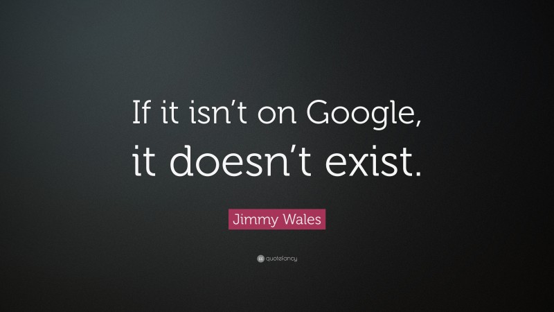 Jimmy Wales Quote: “If it isn’t on Google, it doesn’t exist.”