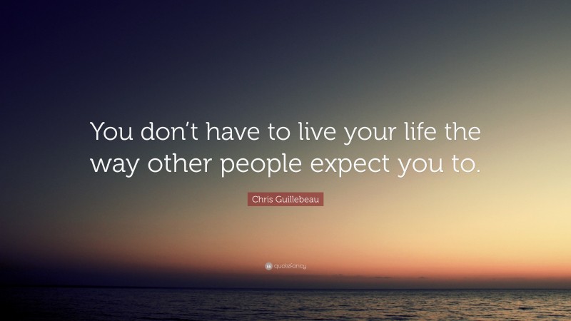 Chris Guillebeau Quote: “You don’t have to live your life the way other people expect you to.”