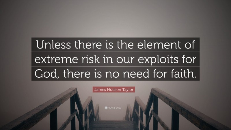 James Hudson Taylor Quote: “Unless there is the element of extreme risk in our exploits for God, there is no need for faith.”