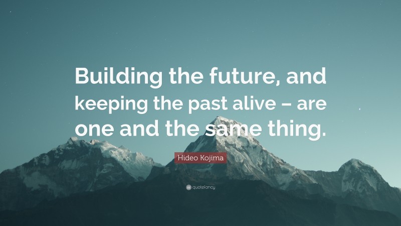 Hideo Kojima Quote: “Building the future, and keeping the past alive – are one and the same thing.”