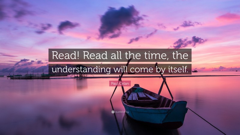 Paul Celan Quote: “Read! Read all the time, the understanding will come by itself.”