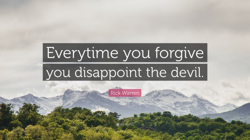 Rick Warren Quote: “Everytime you forgive you disappoint the devil.”