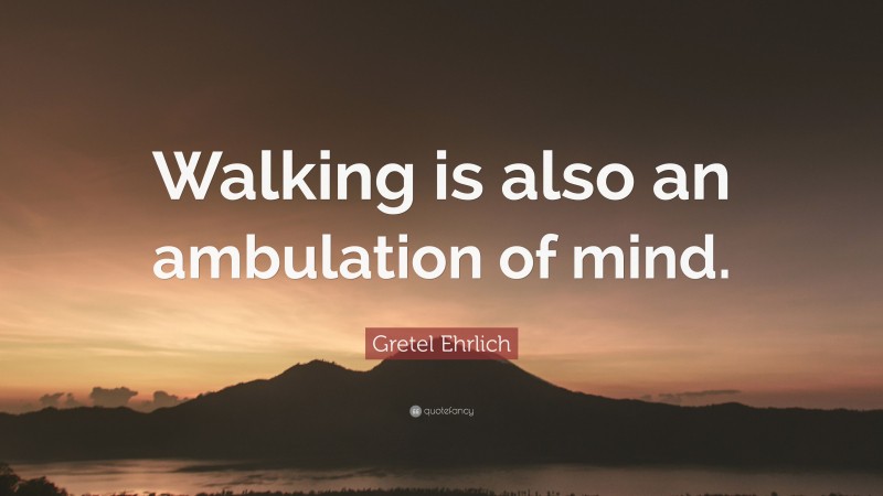 Gretel Ehrlich Quote: “Walking is also an ambulation of mind.”