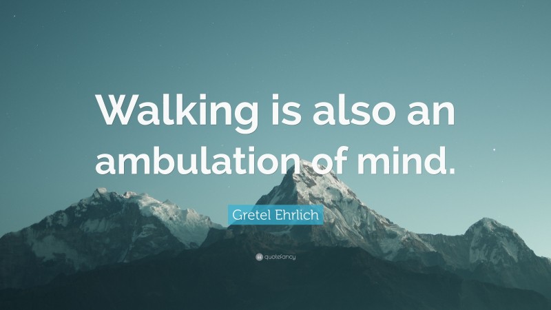 Gretel Ehrlich Quote: “Walking is also an ambulation of mind.”