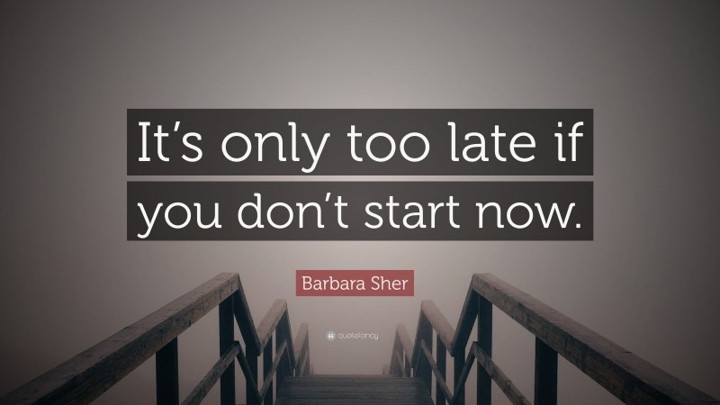 Barbara Sher Quote: “It’s only too late if you don’t start now.”